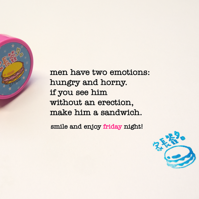 men have to emotions: hungry and horny. if you see him without an erection, make him a sandwich. friday quote