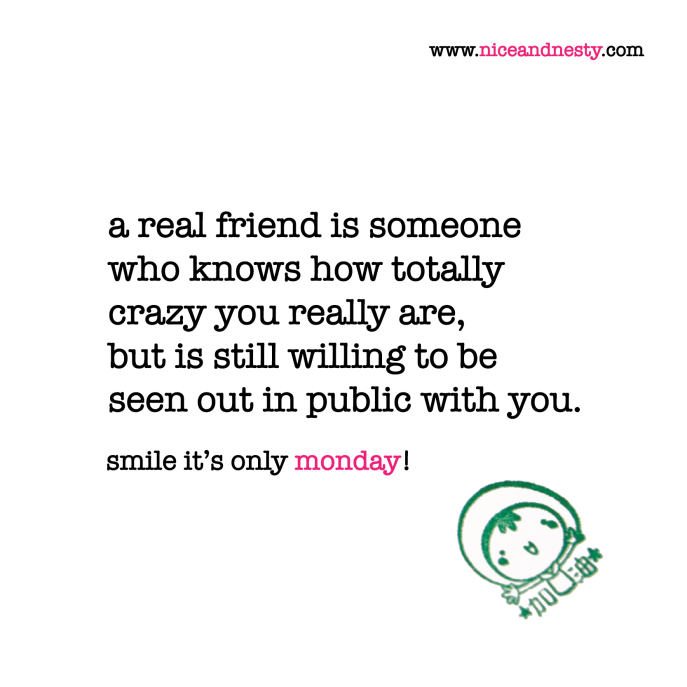 a real friend is someone who knows how totally crazy you really are, but is still willing to be seen out in public with you. monday quote