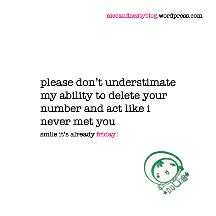 please don’t understimate my ability to delete your number and act like i never met you. friday quote